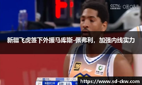 新疆飞虎签下外援马库斯-佩弗利，加强内线实力