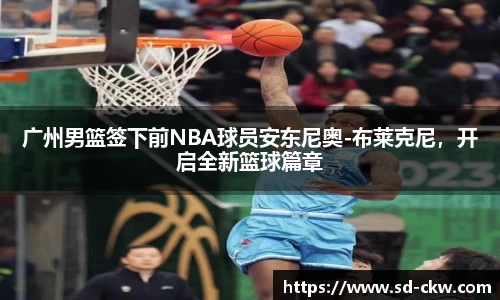 广州男篮签下前NBA球员安东尼奥-布莱克尼，开启全新篮球篇章