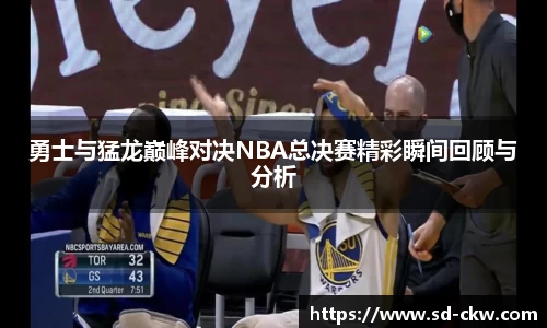 勇士与猛龙巅峰对决NBA总决赛精彩瞬间回顾与分析